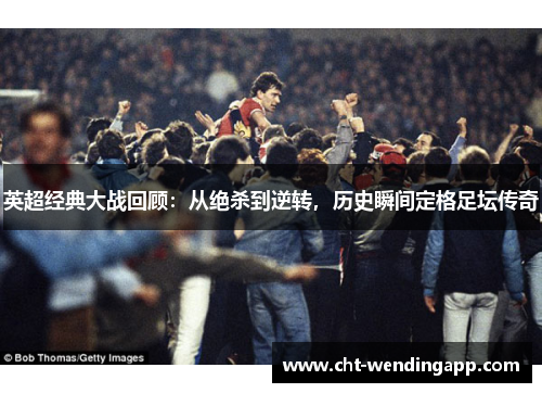 英超经典大战回顾：从绝杀到逆转，历史瞬间定格足坛传奇