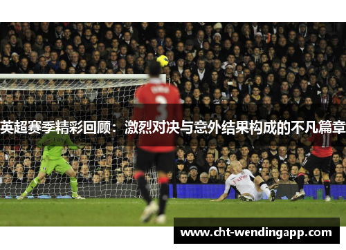 英超赛季精彩回顾：激烈对决与意外结果构成的不凡篇章