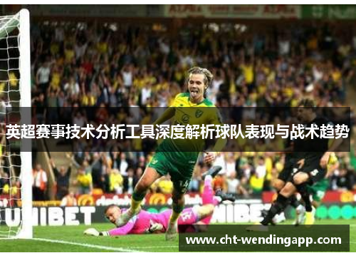 英超赛事技术分析工具深度解析球队表现与战术趋势
