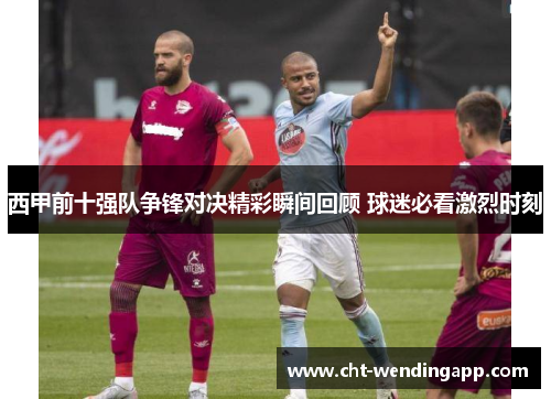 西甲前十强队争锋对决精彩瞬间回顾 球迷必看激烈时刻