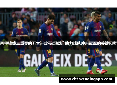 西甲锋线三重奏的五大进攻亮点解析 助力球队冲击冠军的关键因素