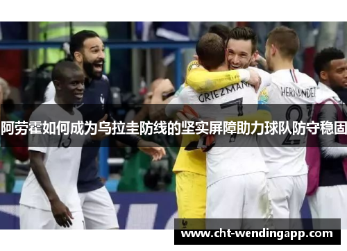 阿劳霍如何成为乌拉圭防线的坚实屏障助力球队防守稳固