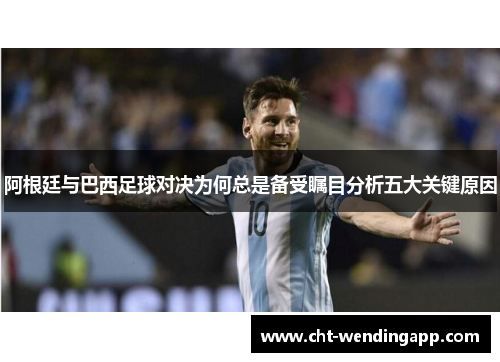 阿根廷与巴西足球对决为何总是备受瞩目分析五大关键原因 阿根廷与巴西足球对决为何总是备受瞩目分析五大关键原因