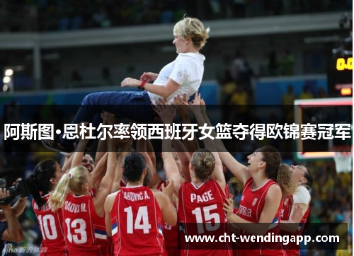 阿斯图·恩杜尔率领西班牙女篮夺得欧锦赛冠军 阿斯图·恩杜尔率领西班牙女篮夺得欧锦赛冠军