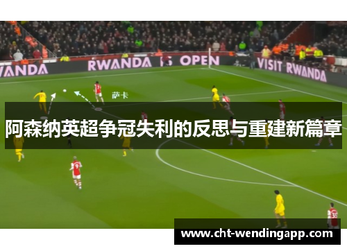 阿森纳英超争冠失利的反思与重建新篇章 阿森纳英超争冠失利的反思与重建新篇章
