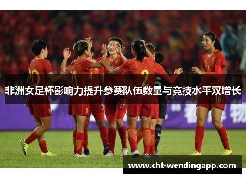 非洲女足杯影响力提升参赛队伍数量与竞技水平双增长 非洲女足杯影响力提升参赛队伍数量与竞技水平双增长