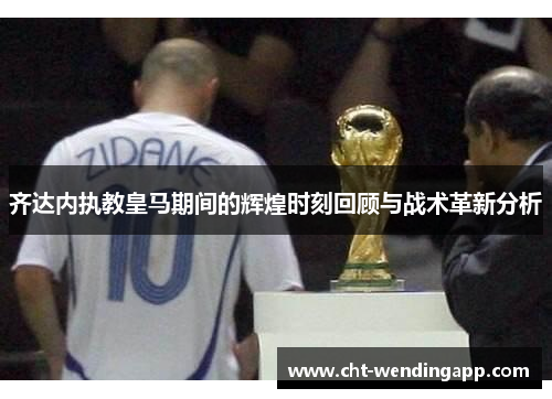 齐达内执教皇马期间的辉煌时刻回顾与战术革新分析 齐达内执教皇马期间的辉煌时刻回顾与战术革新分析