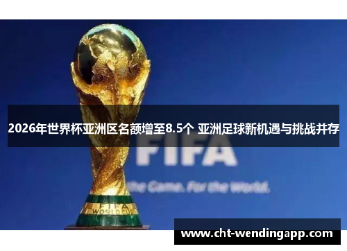 2026年世界杯亚洲区名额增至8.5个 亚洲足球新机遇与挑战并存