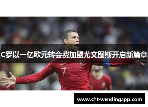 C罗以一亿欧元转会费加盟尤文图斯开启新篇章 C罗以一亿欧元转会费加盟尤文图斯开启新篇章