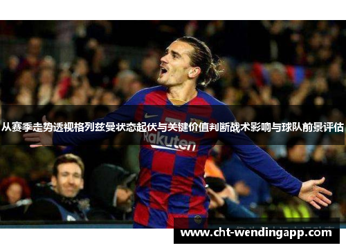 从赛季走势透视格列兹曼状态起伏与关键价值判断战术影响与球队前景评估 从赛季走势透视格列兹曼状态起伏与关键价值判断战术影响与球队前景评估