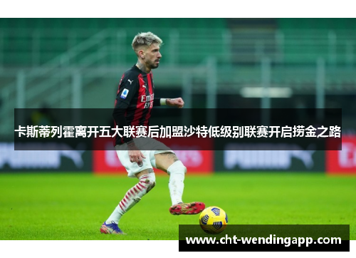 卡斯蒂列霍离开五大联赛后加盟沙特低级别联赛开启捞金之路 卡斯蒂列霍离开五大联赛后加盟沙特低级别联赛开启捞金之路