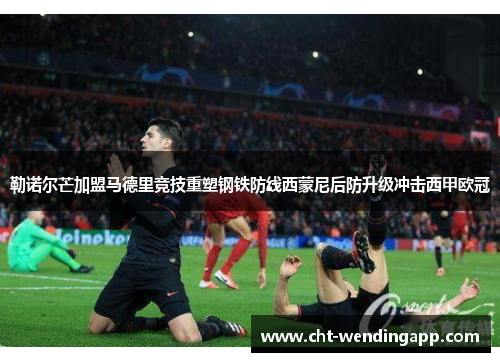 勒诺尔芒加盟马德里竞技重塑钢铁防线西蒙尼后防升级冲击西甲欧冠