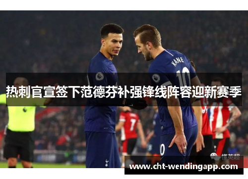 热刺官宣签下范德芬补强锋线阵容迎新赛季 热刺官宣签下范德芬补强锋线阵容迎新赛季