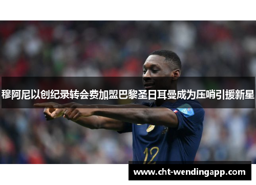 穆阿尼以创纪录转会费加盟巴黎圣日耳曼成为压哨引援新星 穆阿尼以创纪录转会费加盟巴黎圣日耳曼成为压哨引援新星