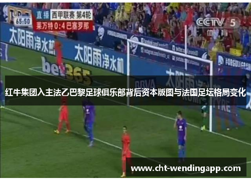红牛集团入主法乙巴黎足球俱乐部背后资本版图与法国足坛格局变化