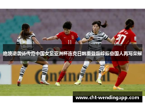 绝境逆袭铸传奇中国女足亚洲杯连克日韩重登巅峰振奋国人再写荣耀