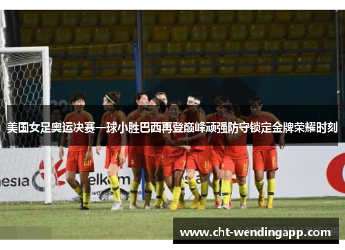 美国女足奥运决赛一球小胜巴西再登巅峰顽强防守锁定金牌荣耀时刻 美国女足奥运决赛一球小胜巴西再登巅峰顽强防守锁定金牌荣耀时刻
